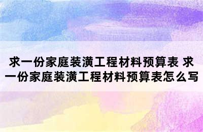 求一份家庭装潢工程材料预算表 求一份家庭装潢工程材料预算表怎么写